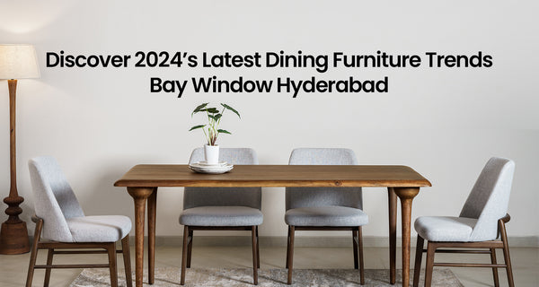 Discover 2024’s Latest Dining Furniture Trends – Bay Window Hyderabad