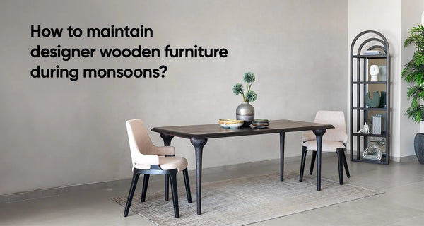 How to maintain designer wooden furniture during monsoons?